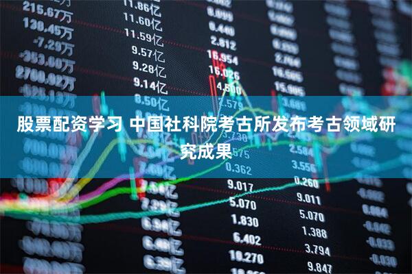 股票配资学习 中国社科院考古所发布考古领域研究成果
