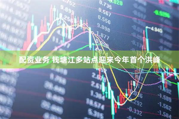 配资业务 钱塘江多站点迎来今年首个洪峰
