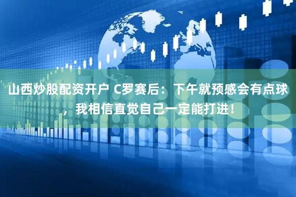 山西炒股配资开户 C罗赛后：下午就预感会有点球，我相信直觉自己一定能打进！